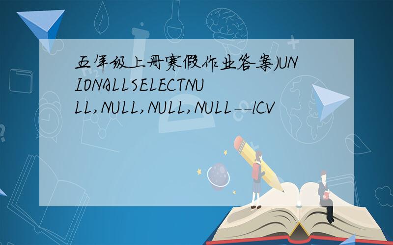 五年级上册寒假作业答案)UNIONALLSELECTNULL,NULL,NULL,NULL--lCV