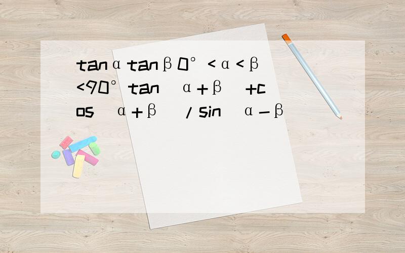 tanαtanβ0°<α<β<90°tan(α+β)+cos(α+β)/sin(α-β)