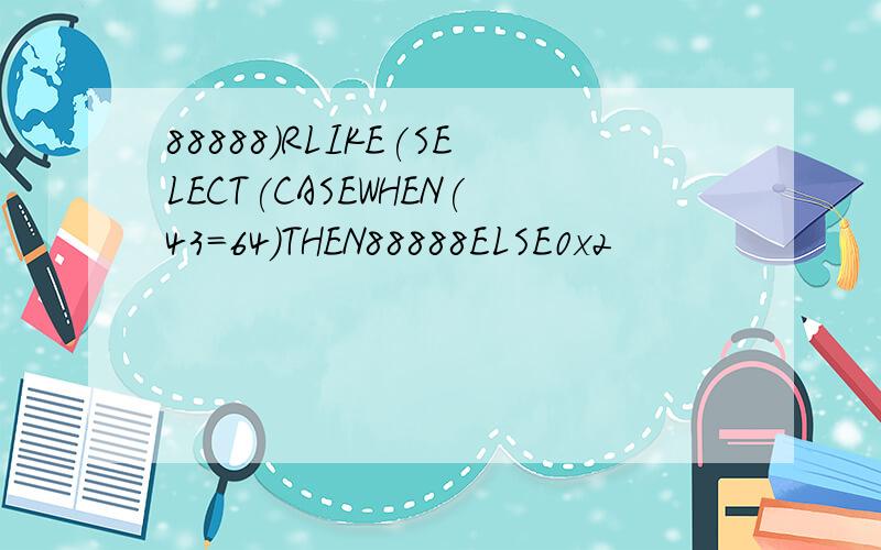 88888)RLIKE(SELECT(CASEWHEN(43=64)THEN88888ELSE0x2