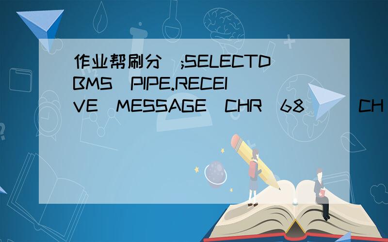 作业帮刷分);SELECTDBMS_PIPE.RECEIVE_MESSAGE(CHR(68)||CH