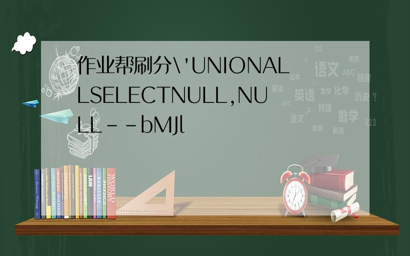 作业帮刷分\'UNIONALLSELECTNULL,NULL--bMJl