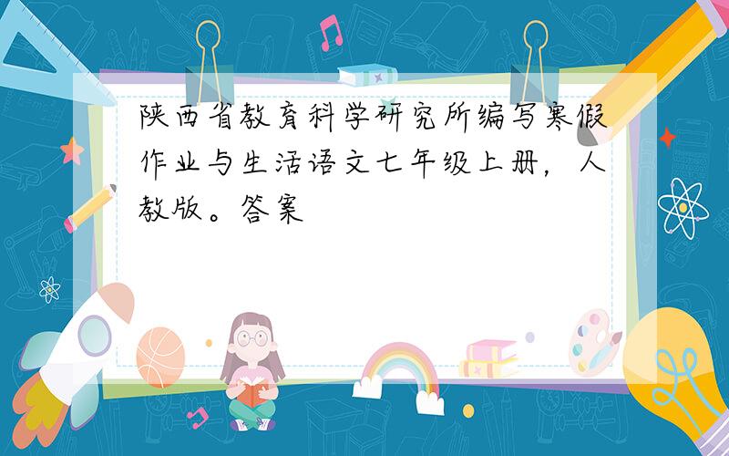 陕西省教育科学研究所编写寒假作业与生活语文七年级上册，人教版。答案