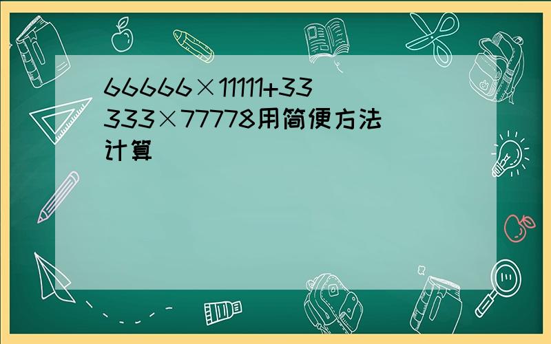 66666×11111+33333×77778用简便方法计算