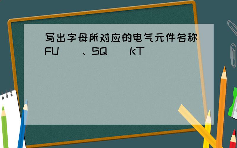 写出字母所对应的电气元件名称FU()、SQ()KT()