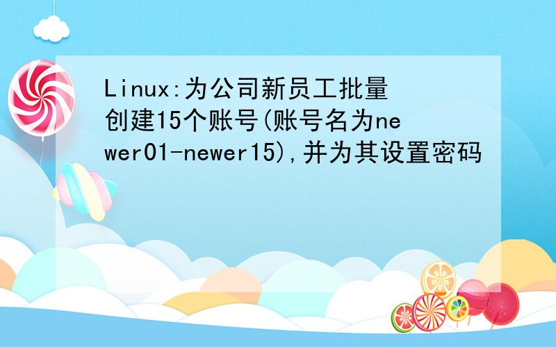 Linux:为公司新员工批量创建15个账号(账号名为newer01-newer15),并为其设置密码