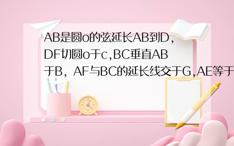 AB是圆o的弦延长AB到D,DF切圆o于c,BC垂直AB于B，AF与BC的延长线交于G,AE等于ED