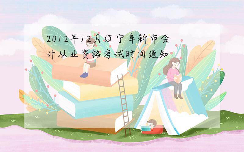 2012年12月辽宁阜新市会计从业资格考试时间通知