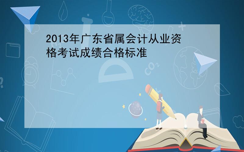 2013年广东省属会计从业资格考试成绩合格标准