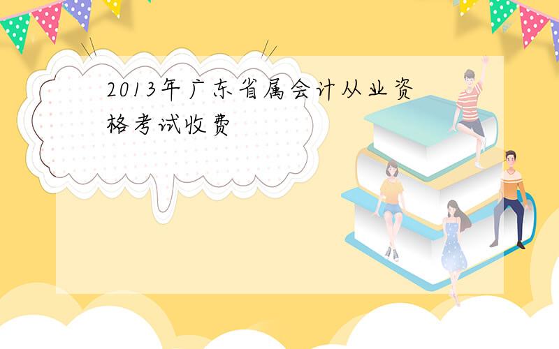 2013年广东省属会计从业资格考试收费