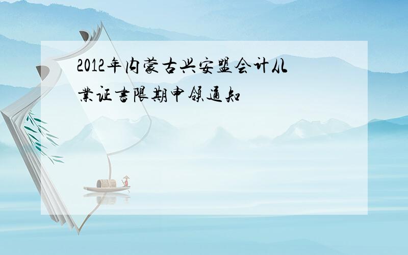 2012年内蒙古兴安盟会计从业证书限期申领通知