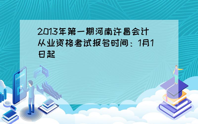 2013年第一期河南许昌会计从业资格考试报名时间：1月1日起