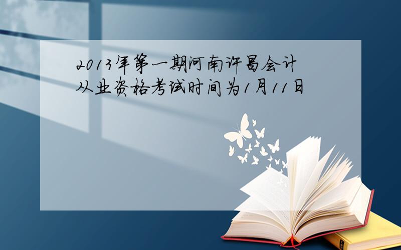 2013年第一期河南许昌会计从业资格考试时间为1月11日