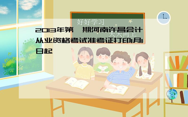 2013年第一期河南许昌会计从业资格考试准考证打印1月1日起