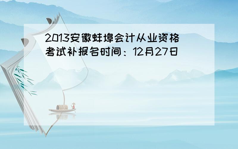 2013安徽蚌埠会计从业资格考试补报名时间：12月27日
