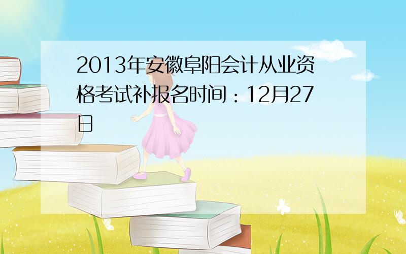 2013年安徽阜阳会计从业资格考试补报名时间：12月27日