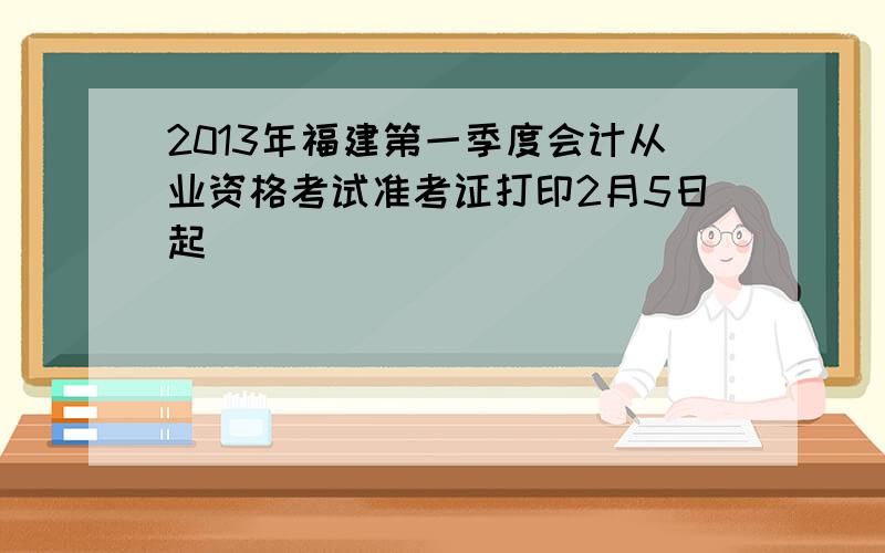 2013年福建第一季度会计从业资格考试准考证打印2月5日起