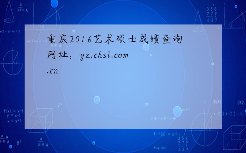 重庆2016艺术硕士成绩查询网址：yz.chsi.com.cn