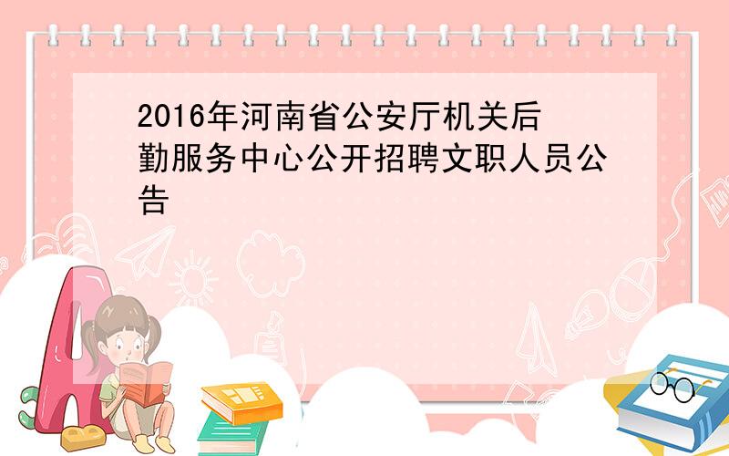 2016年河南省公安厅机关后勤服务中心公开招聘文职人员公告