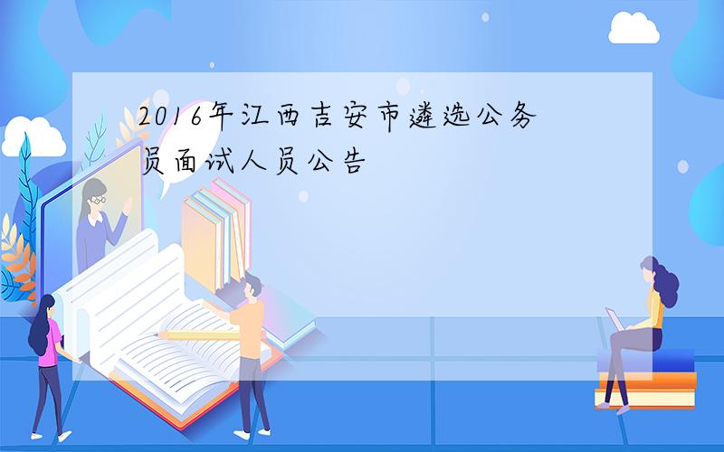 2016年江西吉安市遴选公务员面试人员公告