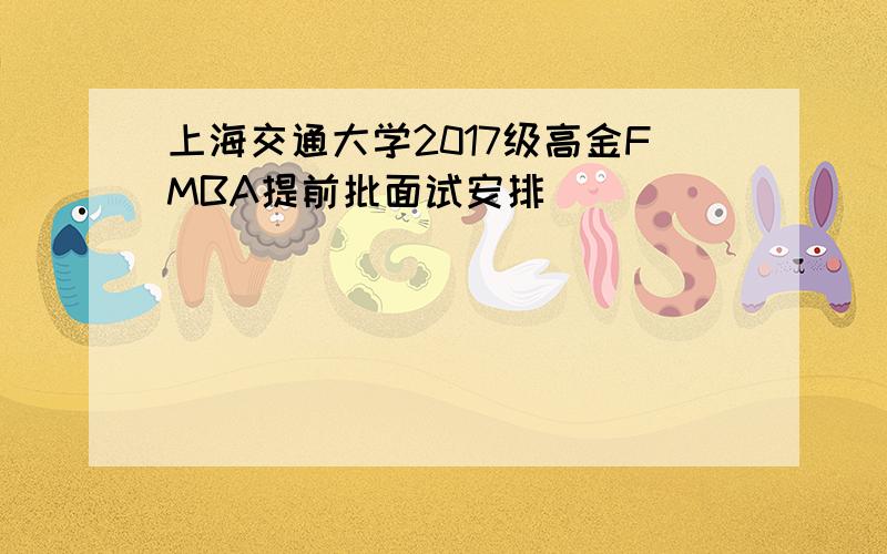 上海交通大学2017级高金FMBA提前批面试安排