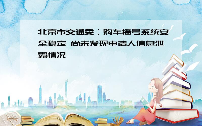 北京市交通委：购车摇号系统安全稳定 尚未发现申请人信息泄露情况