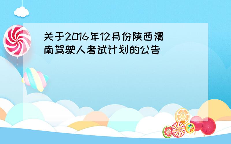 关于2016年12月份陕西渭南驾驶人考试计划的公告