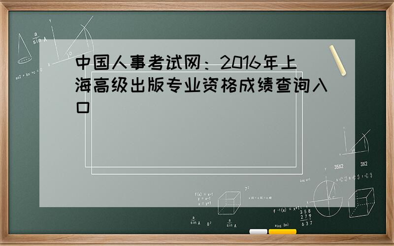 中国人事考试网：2016年上海高级出版专业资格成绩查询入口