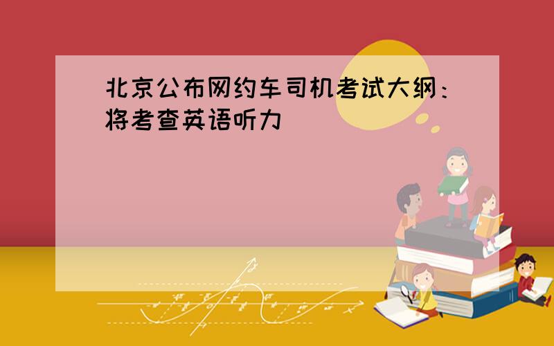 北京公布网约车司机考试大纲：将考查英语听力