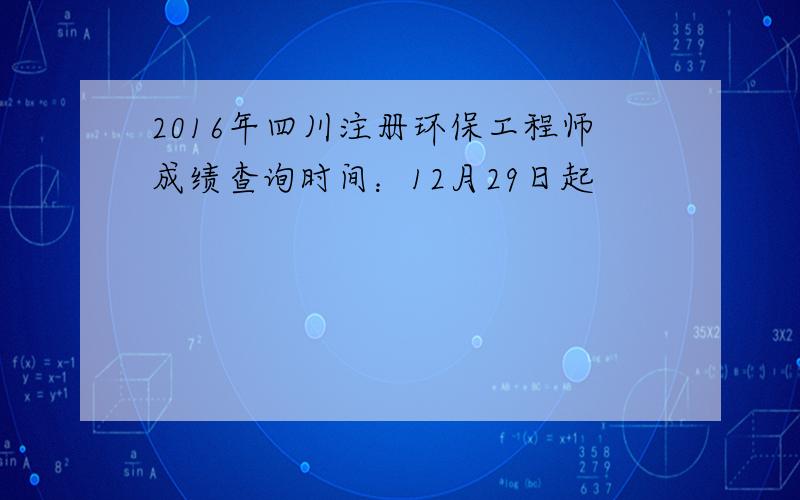2016年四川注册环保工程师成绩查询时间：12月29日起