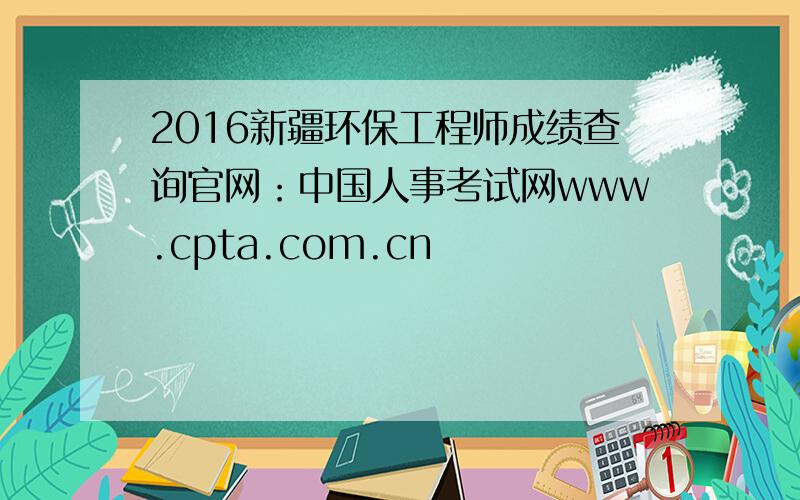 2016新疆环保工程师成绩查询官网：中国人事考试网www.cpta.com.cn