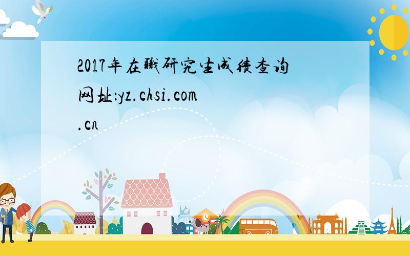 2017年在职研究生成绩查询网址：yz.chsi.com.cn