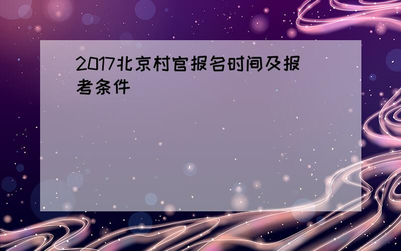 2017北京村官报名时间及报考条件