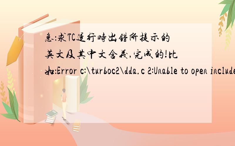 急：求TC运行时出错所提示的英文及其中文含义,完成的!比如：Error c:\turboc2\dda.c 2:Unable to open include file 'display.h' Linker Error:undefined symbol '_main' in module COS 之类的!我都看不懂啊,我想要所有的关