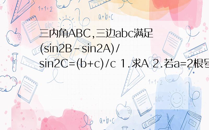 三内角ABC,三边abc满足(sin2B-sin2A)/sin2C=(b+c)/c 1.求A 2.若a=2根号3,求三角形ABC面积的最大值三内角ABC,三边abc满足(sin2B-sin2A)/sin2C=(b+c)/c1.求A   2.若a=2根号3,求三角形ABC面积的最大值