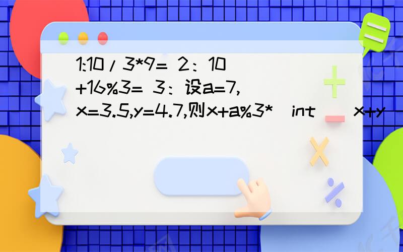 1:10/3*9= 2：10+16%3= 3：设a=7,x=3.5,y=4.7,则x+a%3*(int)(x+y)%24= 我是菜鸟.