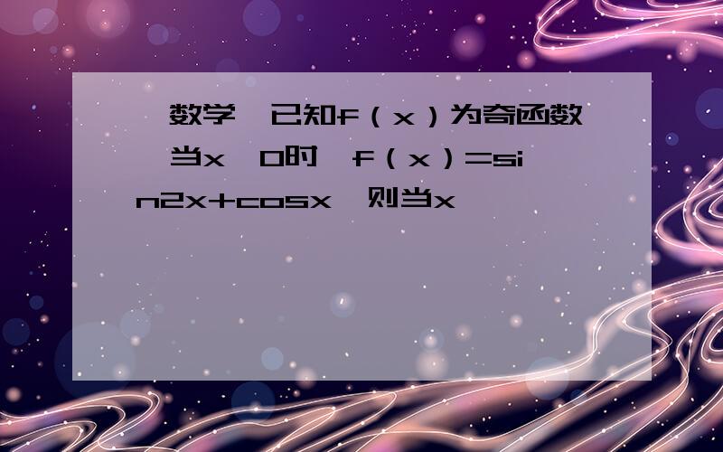 【数学】已知f（x）为奇函数,当x>0时,f（x）=sin2x+cosx,则当x