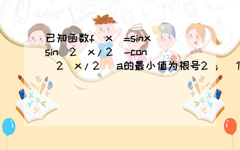 已知函数f(x)=sinx sin^2(x/2)-con^2(x/2) a的最小值为根号2 ；(1)求a (2)求函数f(x)的单调增f(x)=sinx +sin^2(x/2)-con^2(x/2)+ a