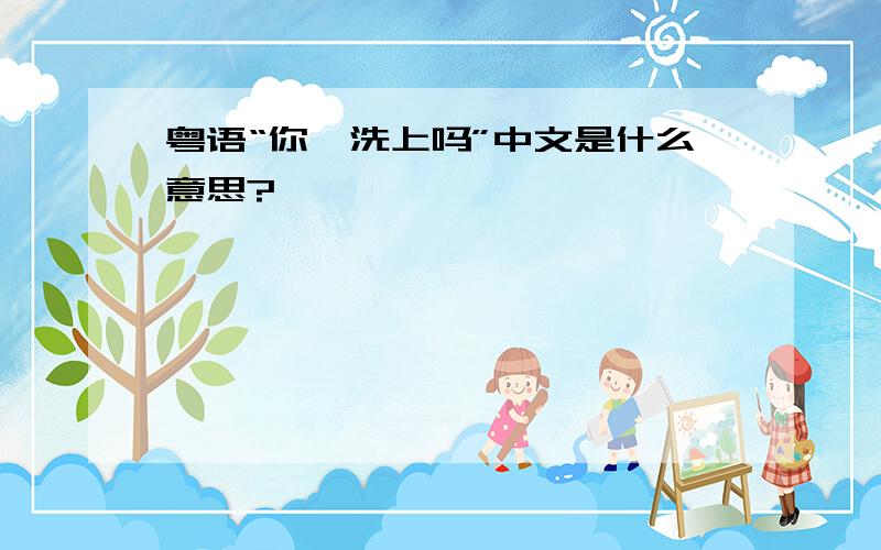 粤语“你唔洗上吗”中文是什么意思?