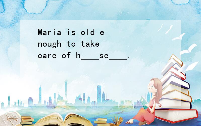 Maria is old enough to take care of h＿＿se＿＿.