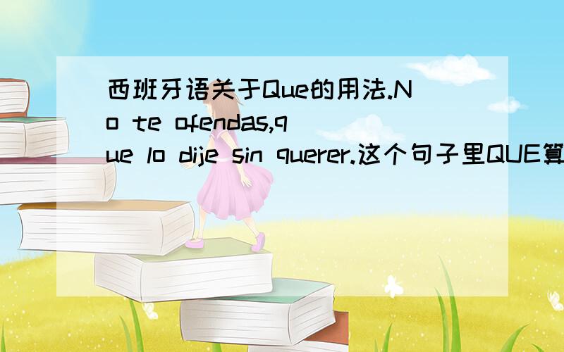 西班牙语关于Que的用法.No te ofendas,que lo dije sin querer.这个句子里QUE算是起强调作用的吗?