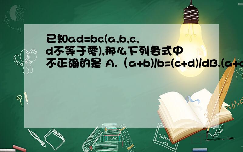 已知ad=bc(a,b,c,d不等于零),那么下列各式中不正确的是 A.（a+b)/b=(c+d)/dB.(a+c)/c=（b+d）/dC.（a-c）/c=b-d/dD.（a-c）/a=（b-d）/d 为什么 错在哪