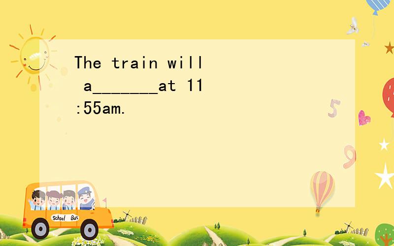 The train will a_______at 11:55am.