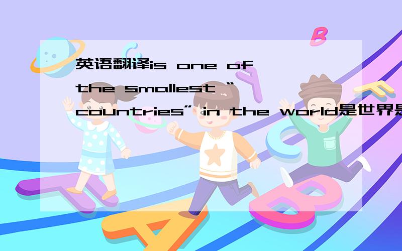 英语翻译is one of the smallest “countries” in the world是世界是最小的国家之一