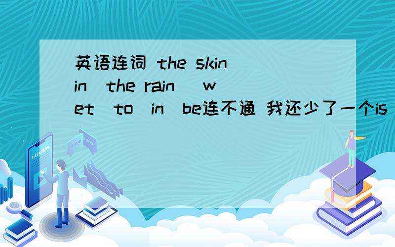 英语连词 the skin\in\the rain\ wet\to\in\be连不通 我还少了一个is 不好意思