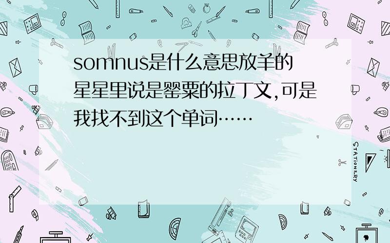 somnus是什么意思放羊的星星里说是罂粟的拉丁文,可是我找不到这个单词……