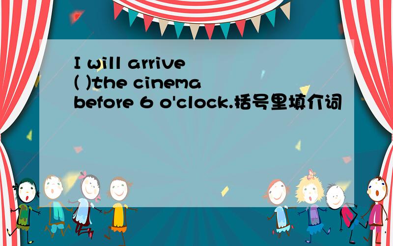I will arrive ( )the cinema before 6 o'clock.括号里填介词