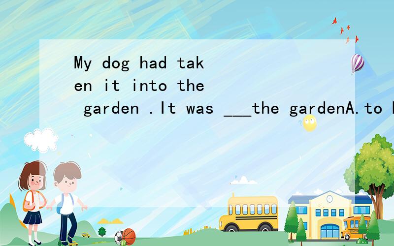My dog had taken it into the garden .It was ___the gardenA.to B.into C.at D.in答案选D,但是为什么不选C.不是in跟大地点,at跟小地点?
