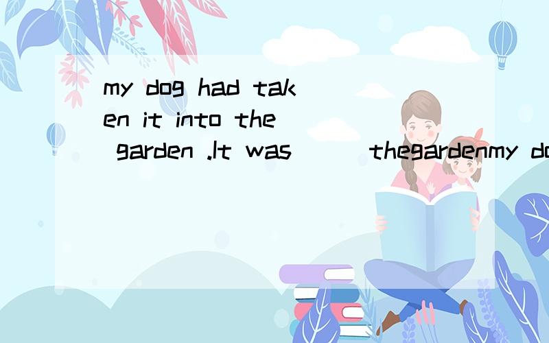 my dog had taken it into the garden .It was ( )thegardenmy dog had taken it into the garden .It was ( )the garden为什么不可以填at 一定要填in?