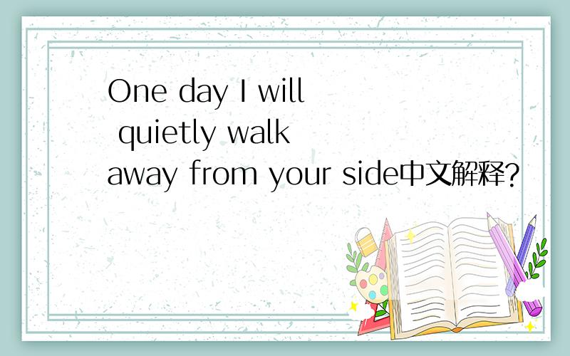 One day I will quietly walk away from your side中文解释?