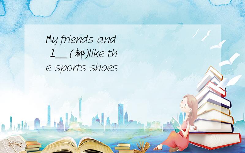 My friends and I__(都)like the sports shoes